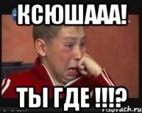 Ксюшааа! Ты где !!!?