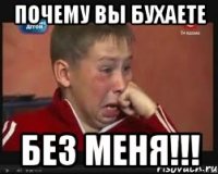 почему вы бухаете БЕЗ МЕНЯ!!!
