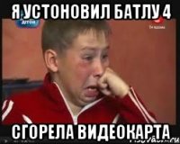 Я устоновил батлу 4 сгорела видеокарта