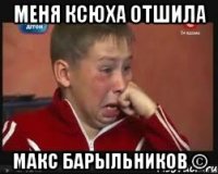 Меня Ксюха отшила Макс Барыльников ©