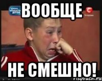 Вообще не смешно!