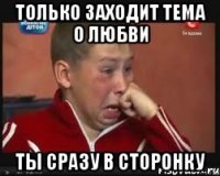 только заходит тема о любви ты сразу в сторонку