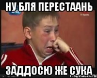 ну бля перестаань заддосю же сука