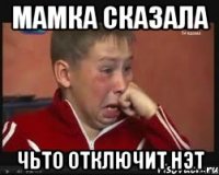 мамка сказала чьто отключит НЭТ