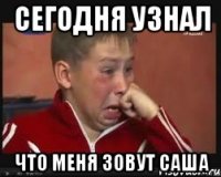 сегодня узнал что меня зовут саша