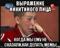 выражение никитиного лица когда мы ему не сказали,как делать мемы