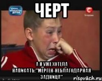 черт а я уже хотела написать:"мерген-неблагодарная задница"