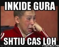 inkide gura shtiu cas loh