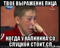 Твое выражение лица Когда у Калинина со слуцкой стоит сп