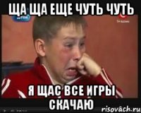 Ща ща еще чуть чуть Я щас все игры скачаю