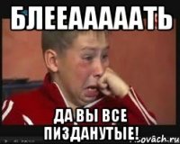 блееааааать да вы все пизданутые!