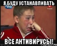 Я БУДУ УСТАНАВЛИВАТЬ ВСЕ АНТИВИРУСЫ!