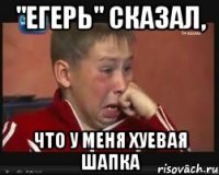 "ЕГЕРЬ" сказал, Что у меня хуевая шапка