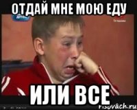 отдай мне мою еду или все