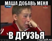 Маша добавь меня в друзья