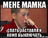 мене мамка спать заставля и комп выключать