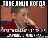 Твое лицо когда кто то сказал что ты не шаришь в машинах