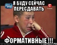 я буду сейчас пересдавать формативные !!!
