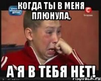 Когда ты в меня плюнула, а я в тебя нет!
