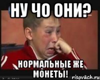 НУ ЧО ОНИ? НОРМАЛЬНЫЕ ЖЕ МОНЕТЫ!