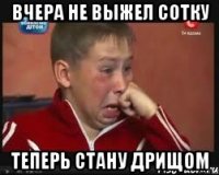 вчера не выжел сотку теперь стану дрищом