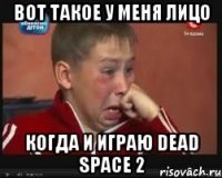 Вот такое у меня лицо Когда и играю DEAD SPACE 2