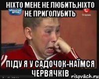 ніхто мене не любить,ніхто не приголубить піду я у садочок-наїмся червячків