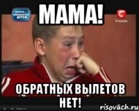 МАМА! ОБРАТНЫХ ВЫЛЕТОВ НЕТ!