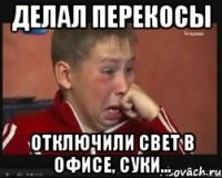 Делал перекосы отключили свет в офисе, суки...