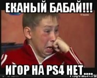 ЕКАНЫЙ БАБАЙ!!! игор на PS4 нет....