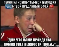 песня на компе-"ты-моя мелодия я-твой преданный офей дни что нами пройдены помня свет нежности твоей..."
