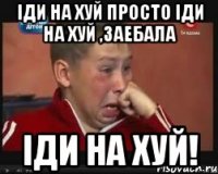 Іди на хуй просто іди на хуй ,заебала іди на хуй!