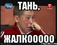 Тань, Жалкооооо
