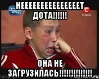 НЕЕЕЕЕЕЕЕЕЕЕЕЕЕЕТ ДОТА!!!!!! Она не загрузилась!!!!!!!!!!!!!!