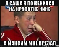 я саша я поженился на красотке нине а максим мне врезал