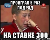 Проиграл 5 раз подряд на ставке 300