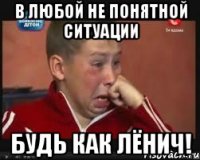 В любой не понятной ситуации Будь как лёнич!