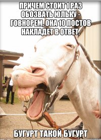 причем стоит 1 раз обозвать юльку - говнорем, она 10 постов накладет в ответ. бугурт такой бугурт