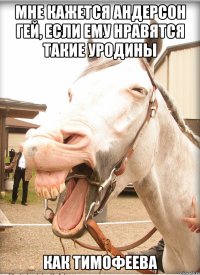 мне кажется андерсон гей, если ему нравятся такие уродины как тимофеева