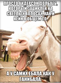 просто андерсон долбаеб, который зациклен на светлых волосах, как и кейн в общем то. а у самих ебала как у ганибала.