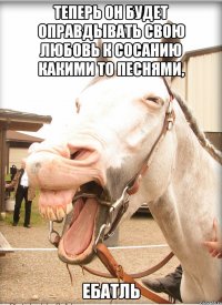 теперь он будет оправдывать свою любовь к сосанию какими то песнями, ебатль