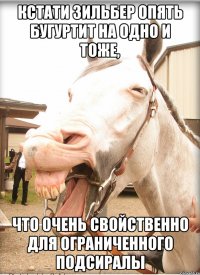 кстати зильбер опять бугуртит на одно и тоже, что очень свойственно для ограниченного подсиралы