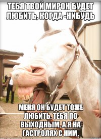 тебя твой мирон будет любить, когда -нибудь меня он будет тоже любить, тебя по выходным, а я на гастролях с ним.