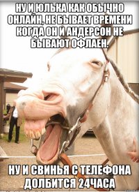 ну и юлька как обычно онлайн, не бывает времени когда он и андерсон не бывают офлаен. ну и свинья с телефона долбится 24часа