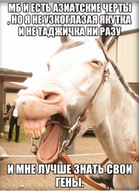 мб и есть азиатские черты , но я не узкоглазая якутка и не таджичка ни разу и мне лучше знать свои гены.
