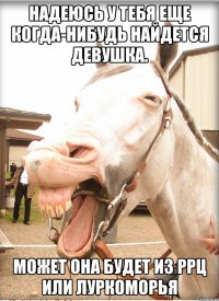надеюсь у тебя еще когда-нибудь найдется девушка. может она будет из ррц или луркоморья
