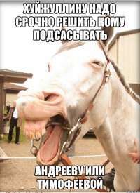 хуйжуллину надо срочно решить кому подсасывать андрееву или тимофеевой