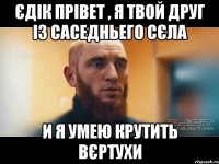 Єдік прівет , я твой друг із саседньего сєла И я умею крутить вєртухи