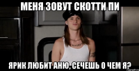 меня зовут скотти пи ярик любит аню, сечешь о чем я?