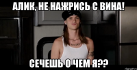 алик, не нажрись с вина! сечешь о чем я??